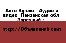 Авто Куплю - Аудио и видео. Пензенская обл.,Заречный г.